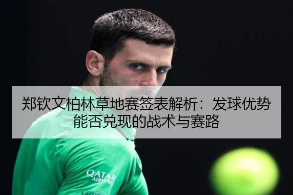 郑钦文柏林草地赛签表解析：发球优势能否兑现的战术与赛路