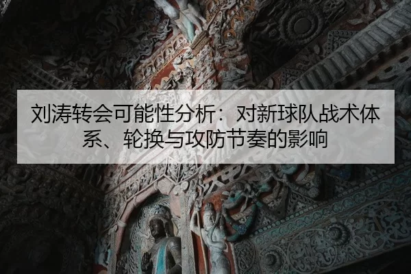 刘涛转会可能性分析：对新球队战术体系、轮换与攻防节奏的影响