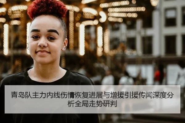 青岛队主力内线伤情恢复进展与增援引援传闻深度分析全局走势研判