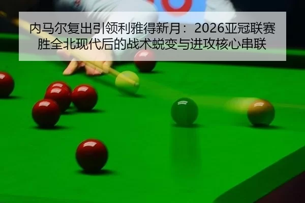 内马尔复出引领利雅得新月：2026亚冠联赛胜全北现代后的战术蜕变与进攻核心串联