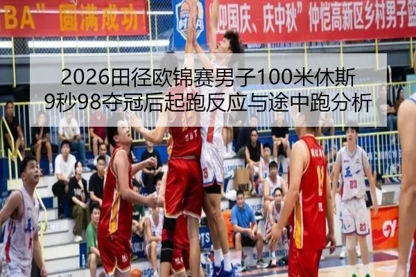2026田径欧锦赛男子100米休斯9秒98夺冠后起跑反应与途中跑分析